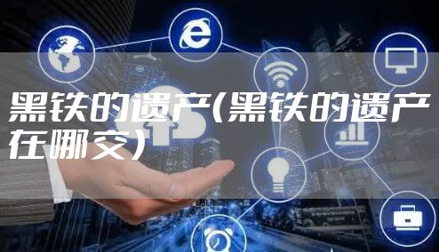 黑铁的遗产（黑铁的遗产在哪交）