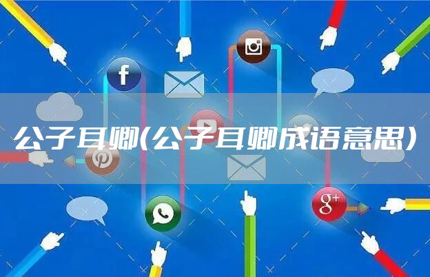 公子耳卿（公子耳卿成语意思）