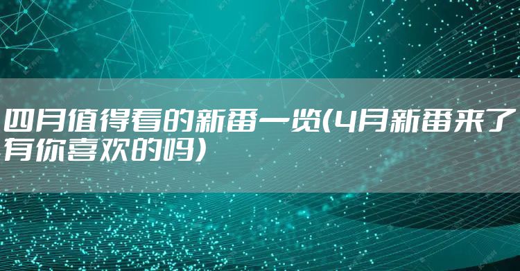 四月值得看的新番一览（4月新番来了有你喜欢的吗）