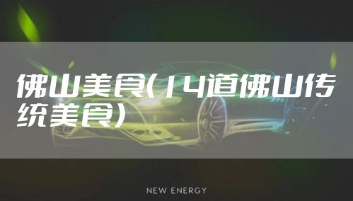 佛山美食（14道佛山传统美食）