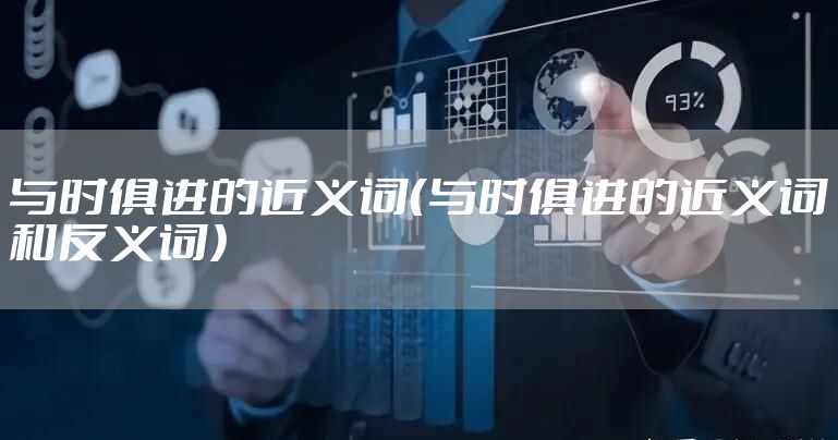 与时俱进的近义词（与时俱进的近义词和反义词）