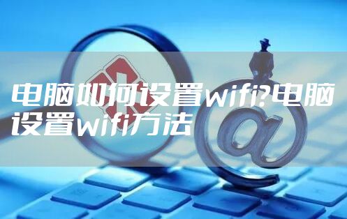 电脑如何设置wifi?电脑设置wifi方法