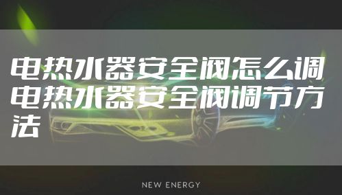 电热水器安全阀怎么调 电热水器安全阀调节方法