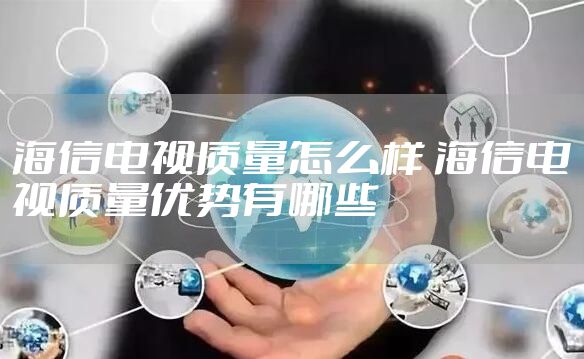海信电视质量怎么样 海信电视质量优势有哪些