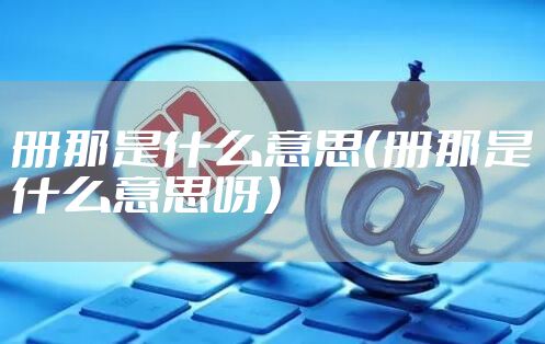 册那是什么意思（册那是什么意思呀）