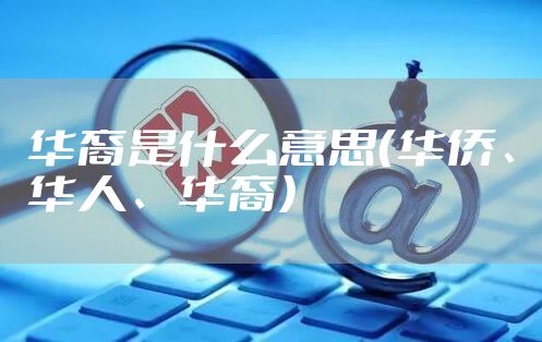 华裔是什么意思（华侨、华人、华裔）