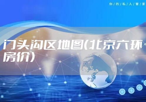 门头沟区地图（北京六环房价）