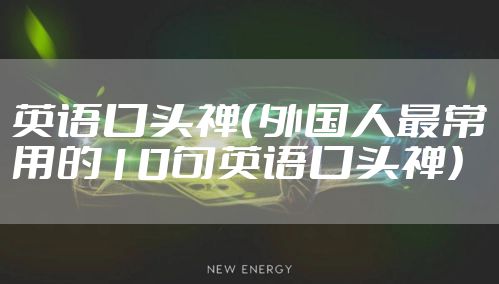 英语口头禅(外国人最常用的10句英语口头禅)