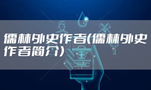 儒林外史作者（儒林外史作者简介）