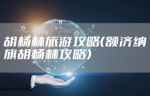 胡杨林旅游攻略（额济纳旗胡杨林攻略）