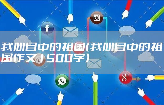 我心目中的祖国（我心目中的祖国作文1500字）