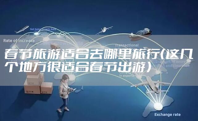 春节旅游适合去哪里旅行（这几个地方很适合春节出游）