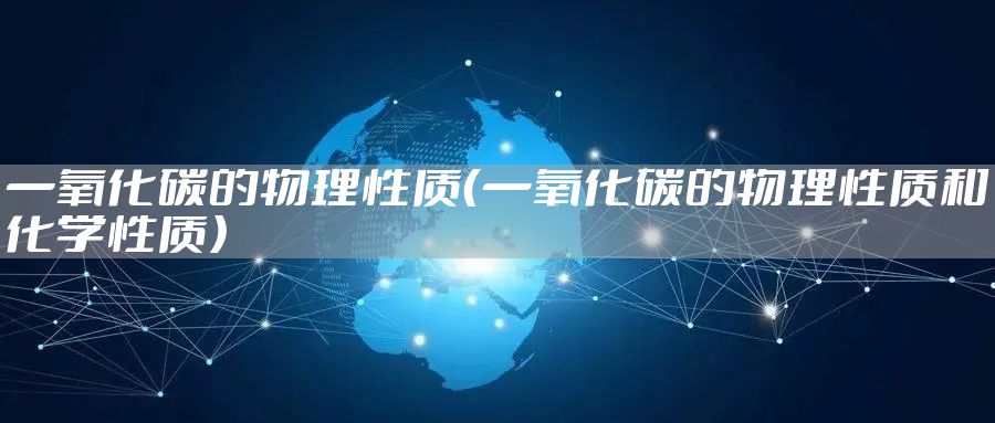 一氧化碳的物理性质（一氧化碳的物理性质和化学性质）