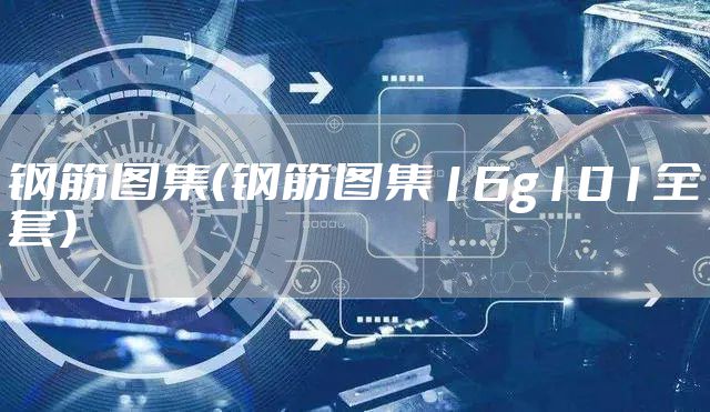 钢筋图集(钢筋图集16g101全套)