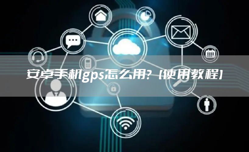 安卓手机gps怎么用？【使用教程】