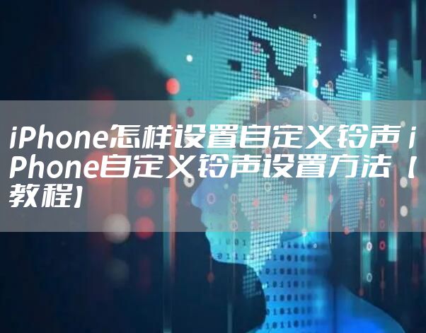 iPhone怎样设置自定义铃声 iPhone自定义铃声设置方法【教程】