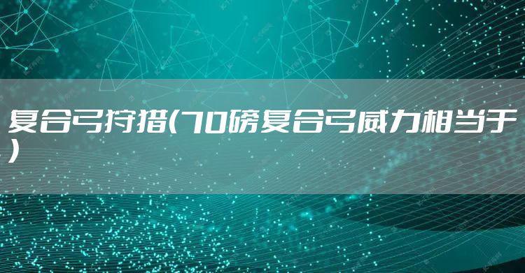 复合弓狩猎(70磅复合弓威力相当于)