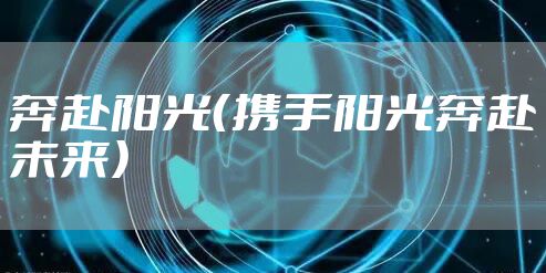 奔赴阳光（携手阳光奔赴未来）