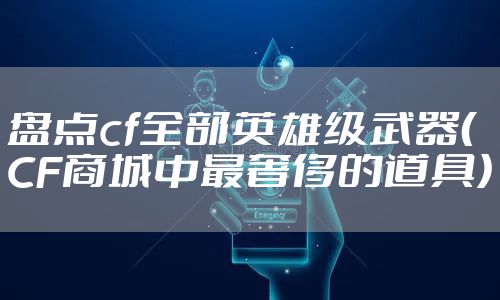 盘点cf全部英雄级武器（CF商城中最奢侈的道具）