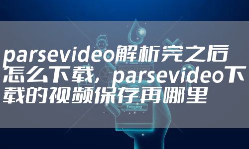 parsevideo解析完之后怎么下载，parsevideo下载的视频保存再哪里