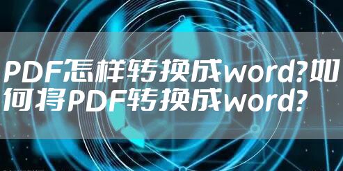PDF怎样转换成word?如何将PDF转换成word?