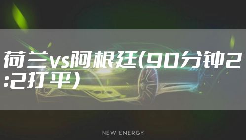 荷兰vs阿根廷（90分钟2：2打平）