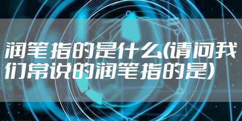 润笔指的是什么(请问我们常说的润笔指的是)