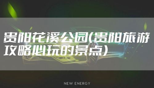 贵阳花溪公园（贵阳旅游攻略必玩的景点）