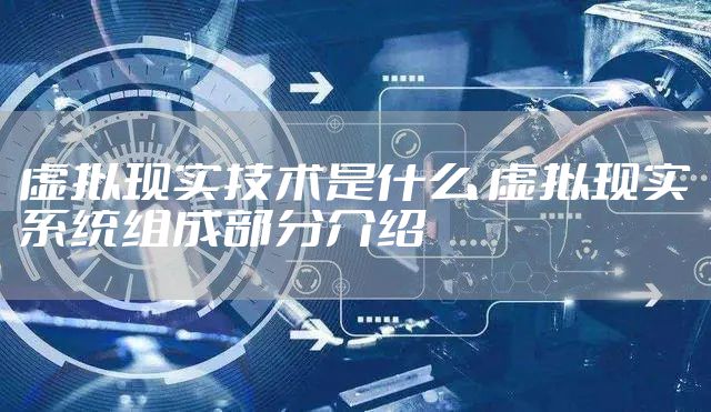 虚拟现实技术是什么 虚拟现实系统组成部分介绍