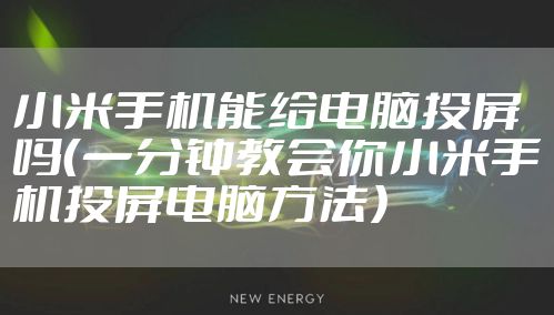 小米手机能给电脑投屏吗(一分钟教会你小米手机投屏电脑方法)