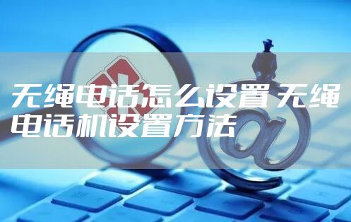 无绳电话怎么设置 无绳电话机设置方法