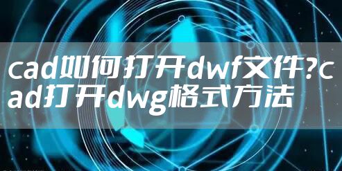 cad如何打开dwf文件？cad打开dwg格式方法