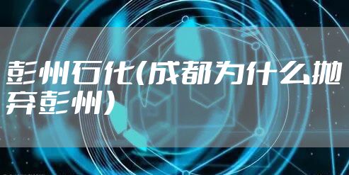 彭州石化（成都为什么抛弃彭州）