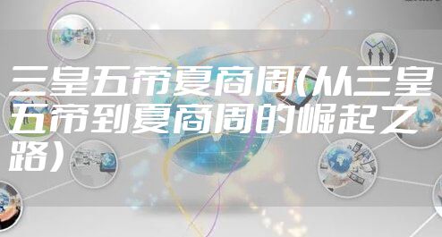 三皇五帝夏商周（从三皇五帝到夏商周的崛起之路）