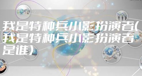我是特种兵小影扮演者（我是特种兵小影扮演者是谁）