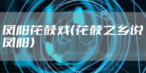 凤阳花鼓戏（花鼓之乡说凤阳）