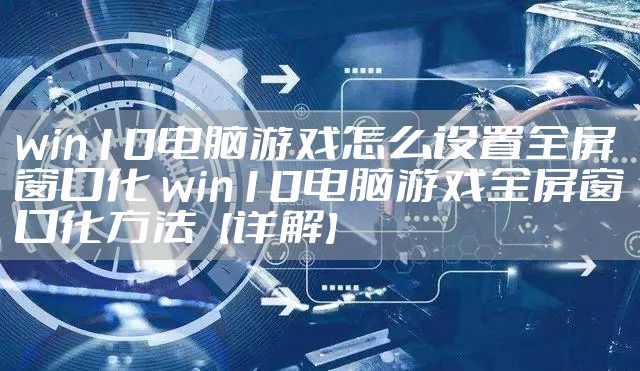 win10电脑游戏怎么设置全屏窗口化 win10电脑游戏全屏窗口化方法【详解】