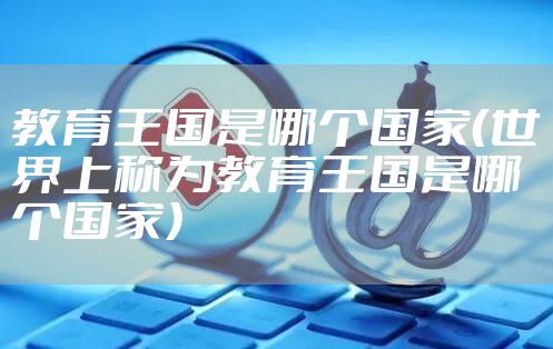 教育王国是哪个国家（世界上称为教育王国是哪个国家）