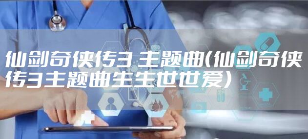 仙剑奇侠传3 主题曲(仙剑奇侠传3主题曲生生世世爱)