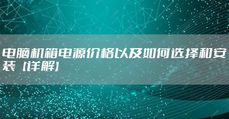 电脑机箱电源价格以及如何选择和安装【详解】