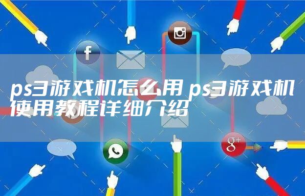 ps3游戏机怎么用 ps3游戏机使用教程详细介绍