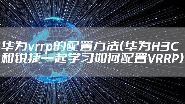 华为vrrp的配置方法（华为H3C和锐捷一起学习如何配置VRRP）