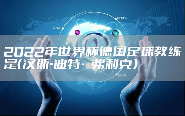 2022年世界杯德国足球教练是（汉斯-迪特·弗利克）