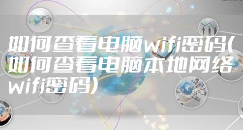 如何查看电脑wifi密码(如何查看电脑本地网络wifi密码)