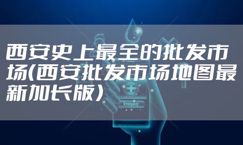 西安史上最全的批发市场（西安批发市场地图最新加长版）