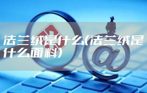 法兰绒是什么(法兰绒是什么面料)