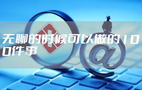 无聊的时候可以做的100件事