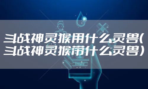 斗战神灵猴用什么灵兽(斗战神灵猴带什么灵兽)