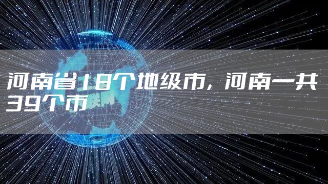 河南省18个地级市,河南一共39个市