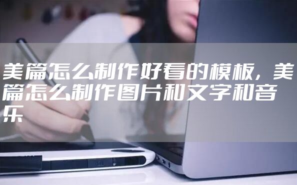 美篇怎么制作好看的模板,美篇怎么制作图片和文字和音乐